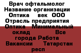 Врач-офтальмолог › Название организации ­ Оптика 21 век, ООО › Отрасль предприятия ­ Оптика › Минимальный оклад ­ 40 000 - Все города Работа » Вакансии   . Татарстан респ.